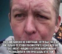  он сам далеко не святоша, хотя бы того же витальку реутова посмотрите одно и то же, ток 1 мент+нацик а второй наркоман и разводила и хуй просышь кто там