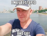 i may be stupid and gay