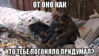 от оно как кто тебе погоняло придумал?