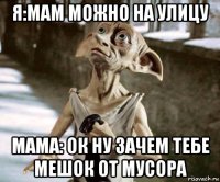 я:мам можно на улицу мама: ок ну зачем тебе мешок от мусора