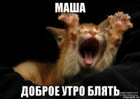 маша доброе утро блять