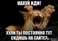нахуй иди! хули ты постоянно тут сидишь на сайте?