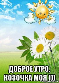  доброе утро, козочка моя )))