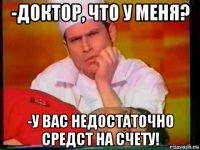 -доктор, что у меня? -у вас недостаточно средст на счету!
