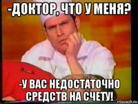-доктор, что у меня? -у вас недостаточно средств на счету!
