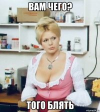 вам чего? того блять