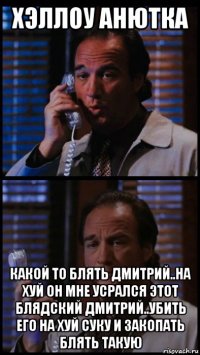 хэллоу анютка какой то блять дмитрий..на хуй он мне усрался этот блядский дмитрий..убить его на хуй суку и закопать блять такую