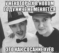 у некоторых в новом году ничё не меняется это как сосание хуёв