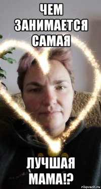 чем занимается самая лучшая мама!?