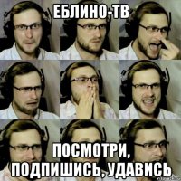 еблино-тв посмотри, подпишись, удавись