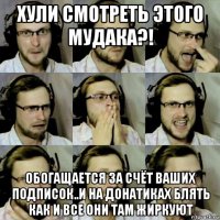 хули смотреть этого мудака?! обогащается за счёт ваших подписок..и на донатиках блять как и все они там жиркуют