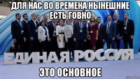 для нас во времена нынешние есть говно это основное