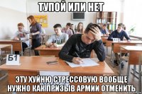 тупой или нет эту хуйню стрессовую вообще нужно как призыв армии отменить