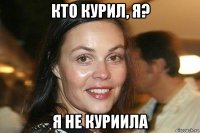 кто курил, я? я не куриила