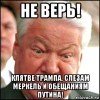 не верь! клятве трампа, слезам меркель и обещаниям путина!