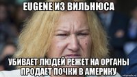 eugene из вильнюса убивает людей режет на органы продает почки в америку