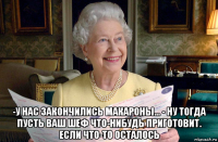  -у нас закончились макароны... - ну тогда пусть ваш шеф что-нибудь приготовит. если что-то осталось