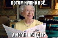 потом нужно всё... а меган приедет?