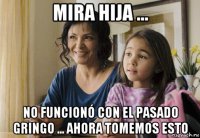 mira hija ... no funcionó con el pasado gringo ... ahora tomemos esto