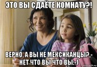 это вы сдаёте комнату?! верно, а вы не мексиканцы?,- нет что вы что вы:-)