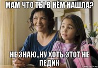 мам что ты в нём нашла? не знаю..ну хоть этот не педик