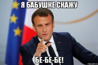 я бабушке скажу бе-бе-бе!