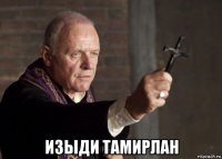  изыди тамирлан
