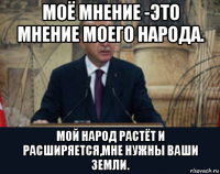 моё мнение -это мнение моего народа. мой народ растёт и расширяется,мне нужны ваши земли.