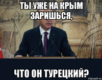 ты уже на крым заришься, что он турецкий?