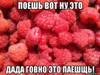 поешь вот ну это дада говно это паешщь!