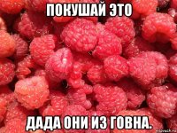 покушай это дада они из говна.