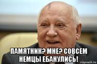  памятник? мне? совсем немцы ебанулись!