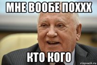 мне вообе поххх кто кого