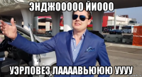 энджооооо йиооо уэрловез лаааавьююю уууу