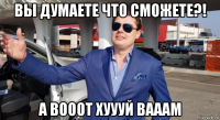 вы думаете что сможете?! а вооот хуууй вааам