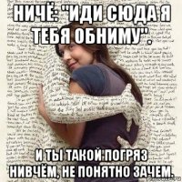 ничё: "иди сюда я тебя обниму". и ты такой погряз нивчём, не понятно зачем.