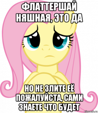 флаттершай няшная, это да но не злите её пожалуйста, сами знаете что будет