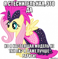 я стеснительная, это да но я настоящая модель не так ли? я даже лучше рарити!