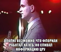  вполне возможно, что флориан работал на кгб, но сливал информацию цру