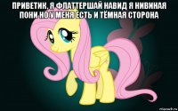 приветик, я флаттершай навид я нивиная пони но у меня есть и тёмная сторона 