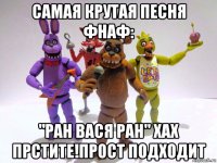 самая крутая песня фнаф: "ран вася ран" хах прстите!прост подходит