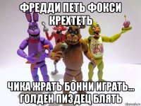 фредди петь фокси крехтеть чика жрать бонни играть... голден пиздец блять