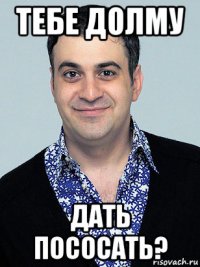 тебе долму дать пососать?
