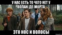 у нас есть то чего нет у волан-де-морта это нос и волосы