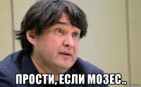  прости, если мозес..