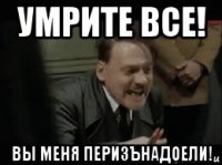 умрите все! вы меня перизънадоели!