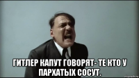  гитлер капут говорят- те кто у пархатых сосут.