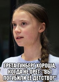  грета тунберг хороша, когда не орёт: "вы погубили её детство!"