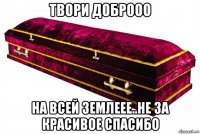 твори доброоо на всей землеее..не за красивое спасибо