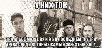 у них ток три альбома: 91, 92 и 96 в последнем тру три трека среди которых самый заебатый shot